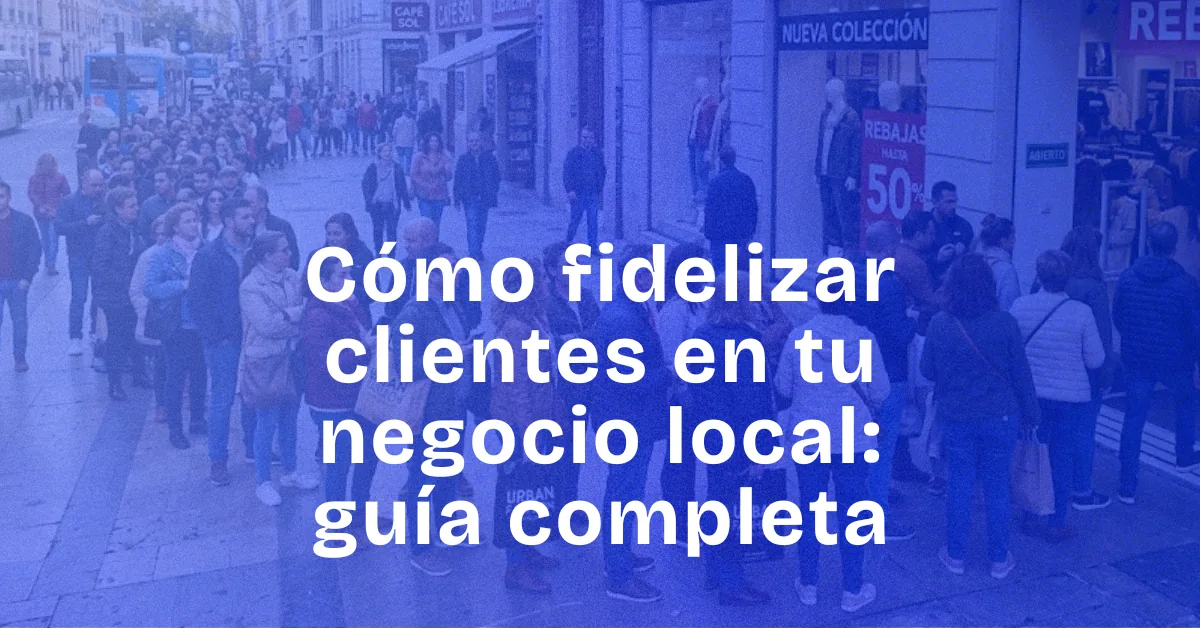 Cómo fidelizar clientes en tu negocio local: guía completa